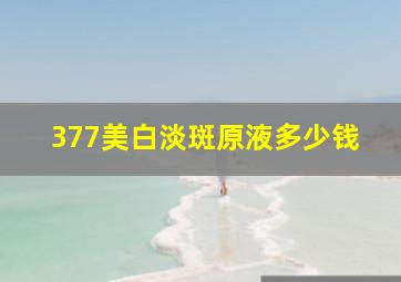 377美白淡斑原液多少钱