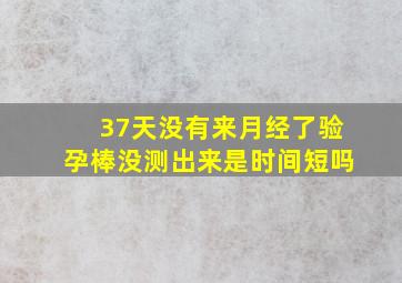 37天没有来月经了验孕棒没测出来是时间短吗