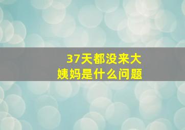 37天都没来大姨妈是什么问题