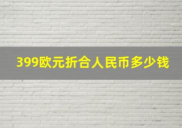 399欧元折合人民币多少钱