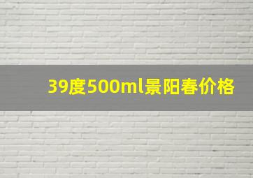 39度500ml景阳春价格