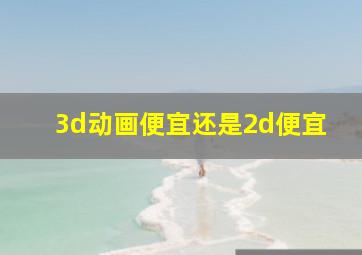 3d动画便宜还是2d便宜