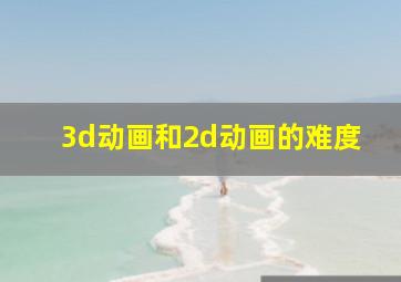 3d动画和2d动画的难度