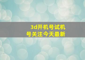 3d开机号试机号关注今天最新