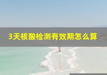 3天核酸检测有效期怎么算