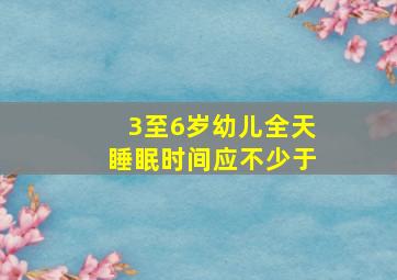 3至6岁幼儿全天睡眠时间应不少于