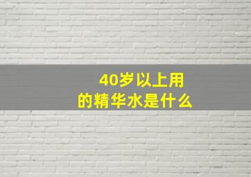 40岁以上用的精华水是什么