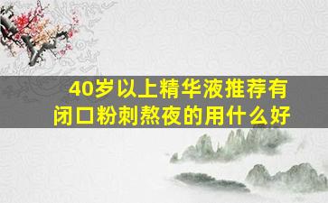 40岁以上精华液推荐有闭口粉刺熬夜的用什么好