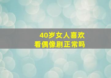 40岁女人喜欢看偶像剧正常吗