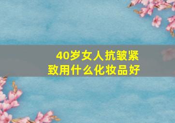 40岁女人抗皱紧致用什么化妆品好