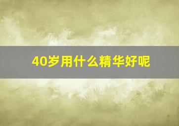 40岁用什么精华好呢