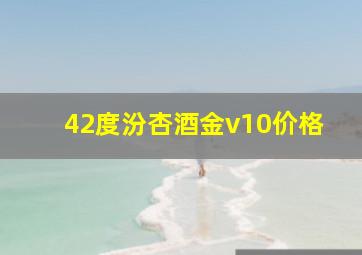 42度汾杏酒金v10价格