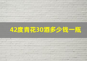 42度青花30酒多少钱一瓶