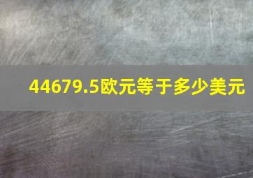 44679.5欧元等于多少美元