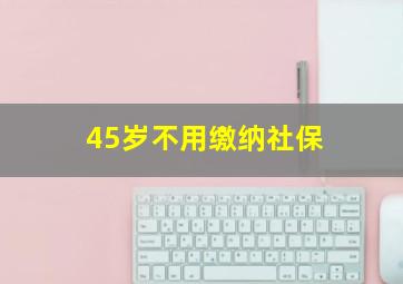 45岁不用缴纳社保