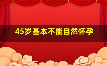 45岁基本不能自然怀孕