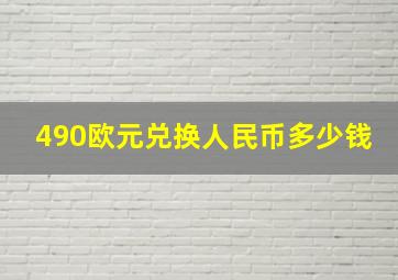 490欧元兑换人民币多少钱