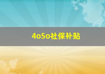 4o5o社保补贴