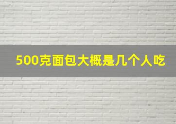 500克面包大概是几个人吃