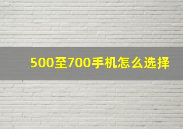 500至700手机怎么选择