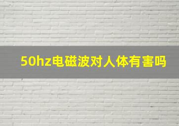 50hz电磁波对人体有害吗