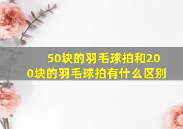 50块的羽毛球拍和200块的羽毛球拍有什么区别