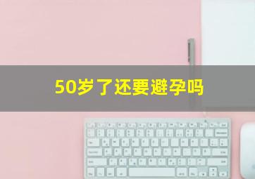 50岁了还要避孕吗