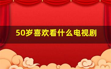 50岁喜欢看什么电视剧