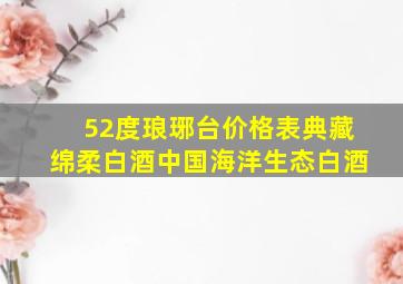 52度琅琊台价格表典藏绵柔白酒中国海洋生态白酒