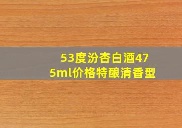 53度汾杏白酒475ml价格特酿清香型