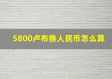 5800卢布换人民币怎么算