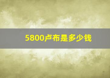 5800卢布是多少钱