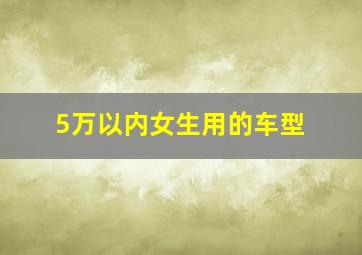 5万以内女生用的车型