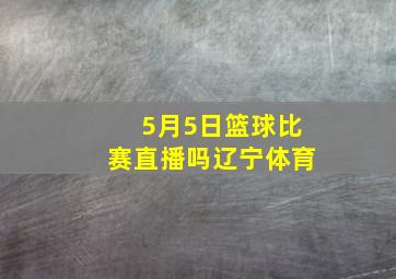 5月5日篮球比赛直播吗辽宁体育