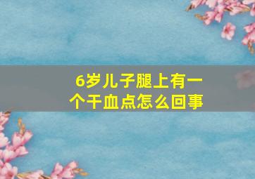 6岁儿子腿上有一个干血点怎么回事