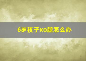 6岁孩子xo腿怎么办