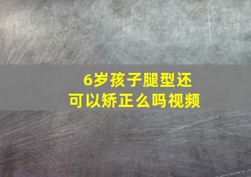 6岁孩子腿型还可以矫正么吗视频