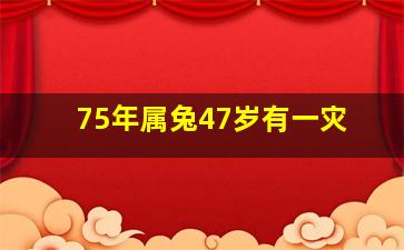 75年属兔47岁有一灾