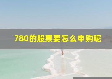 780的股票要怎么申购呢