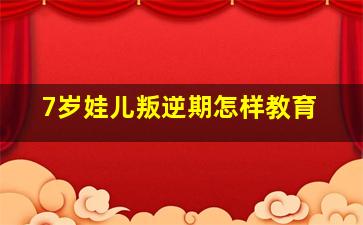 7岁娃儿叛逆期怎样教育