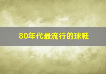 80年代最流行的球鞋