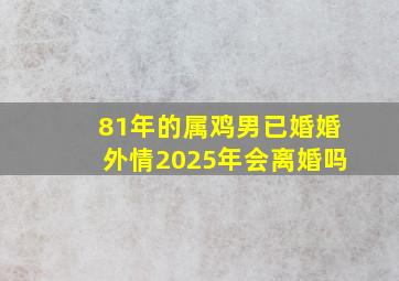 81年的属鸡男已婚婚外情2025年会离婚吗