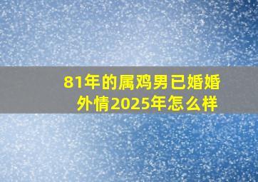 81年的属鸡男已婚婚外情2025年怎么样