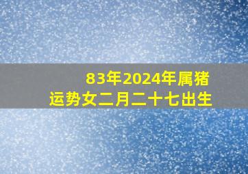 83年2024年属猪运势女二月二十七出生