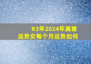 83年2024年属猪运势女每个月运势如何