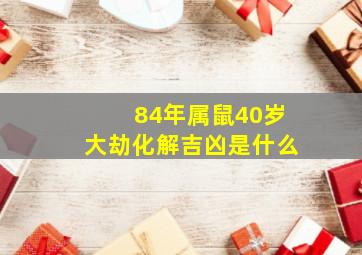 84年属鼠40岁大劫化解吉凶是什么