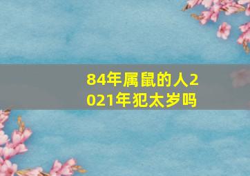 84年属鼠的人2021年犯太岁吗