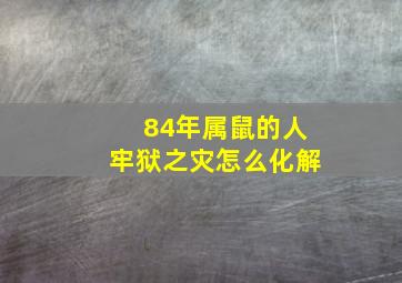 84年属鼠的人牢狱之灾怎么化解