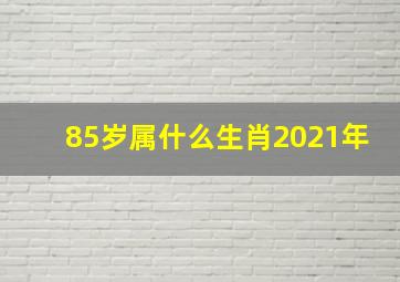 85岁属什么生肖2021年