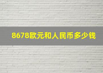 8678欧元和人民币多少钱